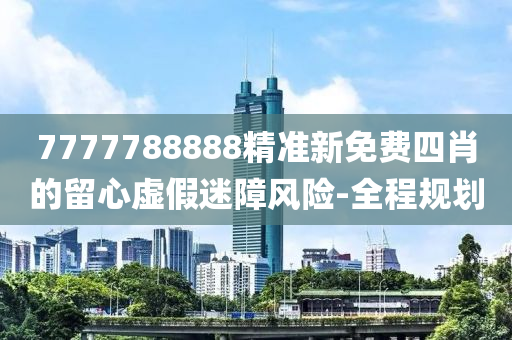 7777788888精準新免費四肖的留心虛假迷障風險-全程規(guī)劃