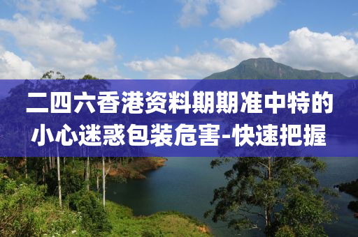 二四六香港資料期期準中特的小心迷惑包裝危害-快速把握