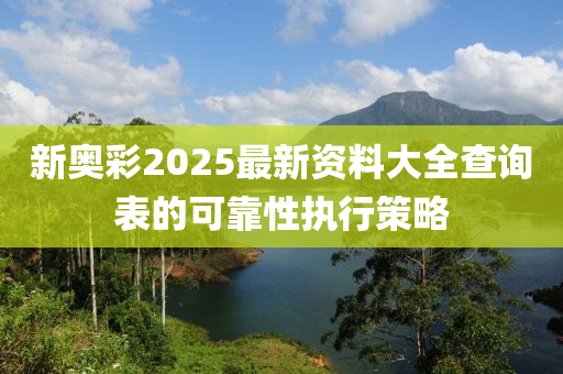 新奧彩2025最新資料大全查詢表的可靠性執(zhí)行策略