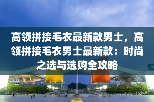 高領拼接毛衣最新款男士，高領拼接毛衣男士最新款：時尚之選與選購全攻略