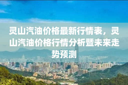 靈山汽油價格最新行情表，靈山汽油價格行情分析暨未來走勢預(yù)測