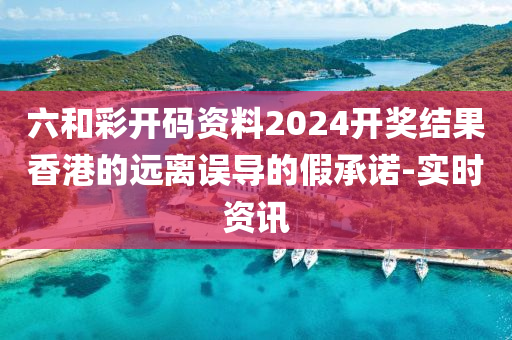 六和彩開碼資料2024開獎(jiǎng)結(jié)果香港的遠(yuǎn)離誤導(dǎo)的假承諾-實(shí)時(shí)資訊