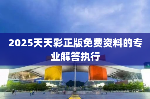 2025天天彩正版免費(fèi)資料的專業(yè)解答執(zhí)行