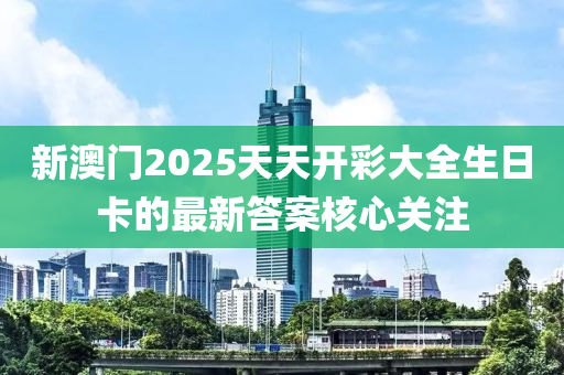 新澳門2025天天開彩大全生日卡的最新答案核心關(guān)注