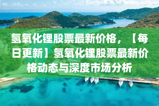 氫氧化鋰股票最新價格，【每日更新】氫氧化鋰股票最新價格動態(tài)與深度市場分析