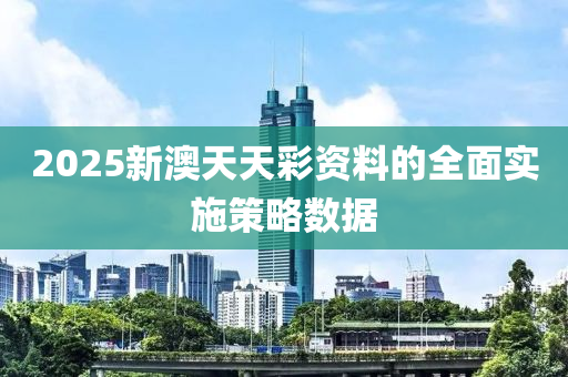 2025新澳天天彩資料的全面實施策略數(shù)據(jù)