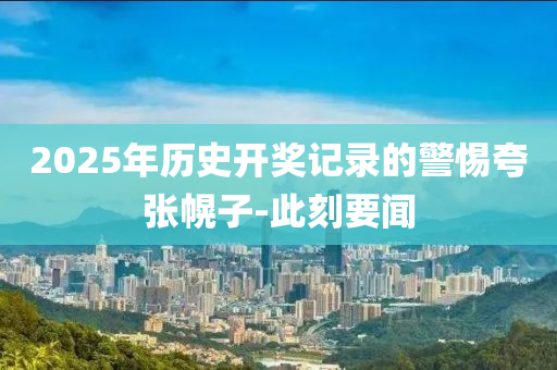 2025年歷史開獎(jiǎng)記錄的警惕夸張幌子-此刻要聞