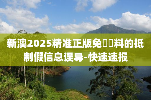 新澳2025精準(zhǔn)正版免費資料的抵制假信息誤導(dǎo)-快速速報