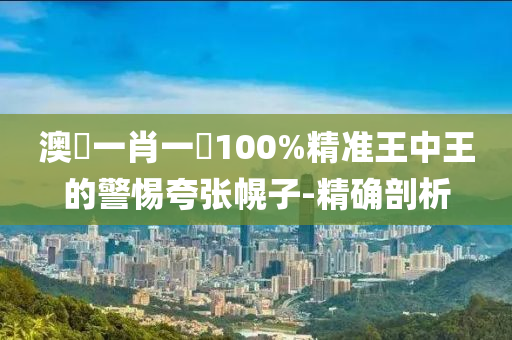 澳門(mén)一肖一碼100%精準(zhǔn)王中王的警惕夸張幌子-精確剖析