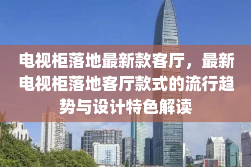 電視柜落地最新款客廳，最新電視柜落地客廳款式的流行趨勢(shì)與設(shè)計(jì)特色解讀