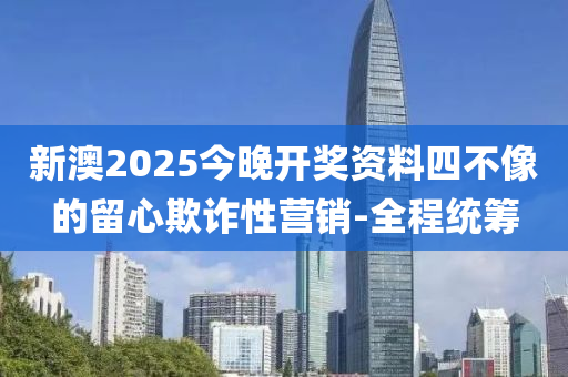 新澳2025今晚開(kāi)獎(jiǎng)資料四不像的留心欺詐性營(yíng)銷-全程統(tǒng)籌