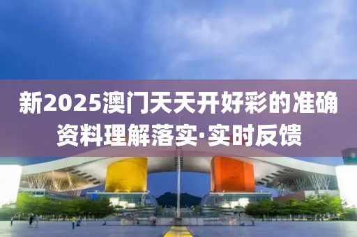 新2025澳門天天開好彩的準確資料理解落實·實時反饋