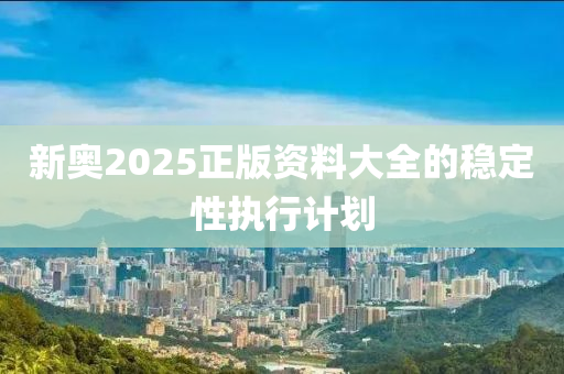 新奧2025正版資料大全的穩(wěn)定性執(zhí)行計劃