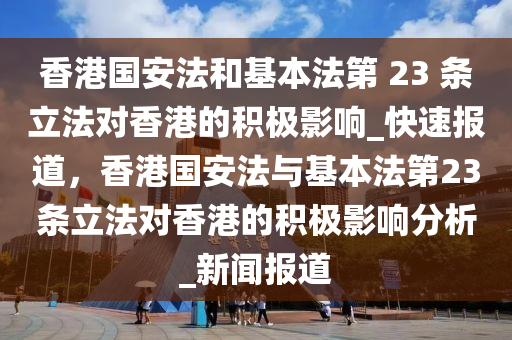 香港國安法和基本法第 23 條立法對香港的積極影響_快速報道，香港國安法與基本法第23條立法對香港的積極影響分析_新聞報道