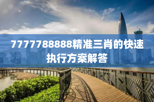 7777788888精準(zhǔn)三肖的快速執(zhí)行方案解答