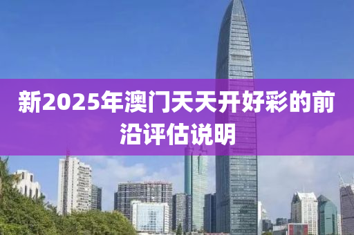 新2025年澳門天天開好彩的前沿評估說明