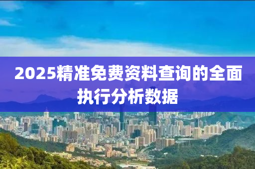 2025精準(zhǔn)免費(fèi)資料查詢的全面執(zhí)行分析數(shù)據(jù)