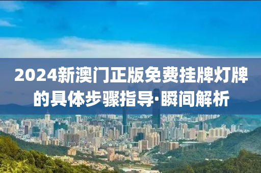 2024新澳門正版免費(fèi)掛牌燈牌的具體步驟指導(dǎo)·瞬間解析