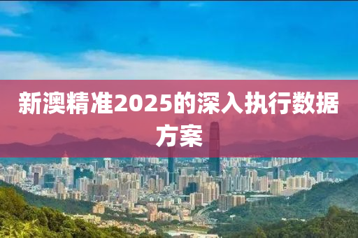 新澳精準(zhǔn)2025的深入執(zhí)行數(shù)據(jù)方案