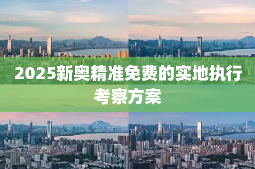 2025新奧精準免費的實地執(zhí)行考察方案