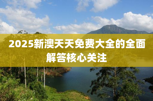 2025新澳天天免費(fèi)大全的全面解答核心關(guān)注