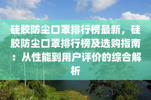 硅膠防塵口罩排行榜最新，硅膠防塵口罩排行榜及選購指南：從性能到用戶評價的綜合解析