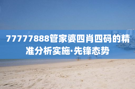 77777888管家婆四肖四碼的精準(zhǔn)分析實施·先鋒態(tài)勢