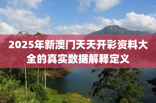 2025年新澳門天天開彩資料大全的真實(shí)數(shù)據(jù)解釋定義