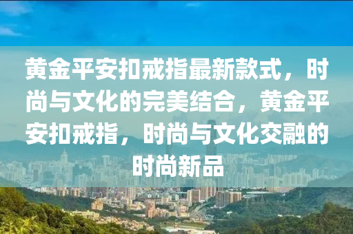 黃金平安扣戒指最新款式，時尚與文化的完美結合，黃金平安扣戒指，時尚與文化交融的時尚新品