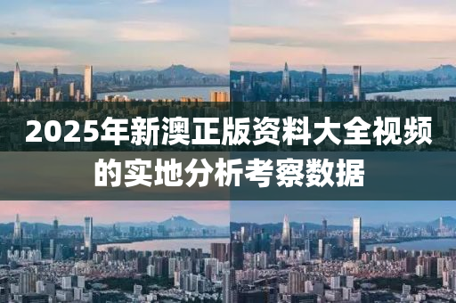 2025年新澳正版資料大全視頻的實地分析考察數據