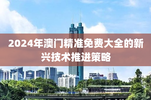 2024年澳門精準(zhǔn)免費大全的新興技術(shù)推進(jìn)策略