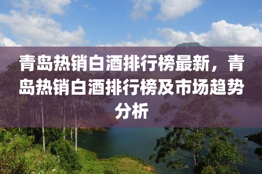 青島熱銷白酒排行榜最新，青島熱銷白酒排行榜及市場趨勢分析