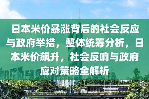 日本米價(jià)暴漲背后的社會(huì)反應(yīng)與政府舉措，整體統(tǒng)籌分析，日本米價(jià)飆升，社會(huì)反響與政府應(yīng)對(duì)策略全解析