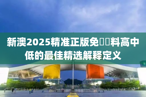 新澳2025精準(zhǔn)正版免費(fèi)資料高中低的最佳精選解釋定義