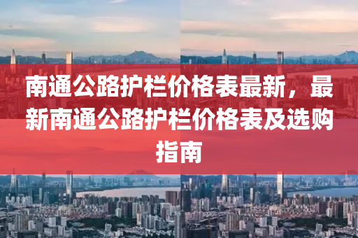 南通公路護(hù)欄價格表最新，最新南通公路護(hù)欄價格表及選購指南