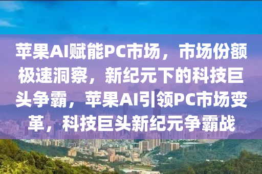 蘋果AI賦能PC市場，市場份額極速洞察，新紀(jì)元下的科技巨頭爭霸，蘋果AI引領(lǐng)PC市場變革，科技巨頭新紀(jì)元爭霸戰(zhàn)