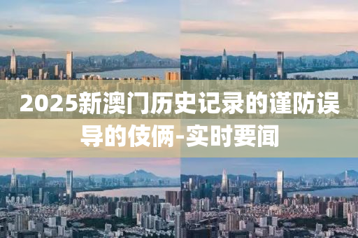 2025新澳門歷史記錄的謹防誤導的伎倆-實時要聞