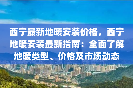 西寧最新地暖安裝價格，西寧地暖安裝最新指南：全面了解地暖類型、價格及市場動態(tài)