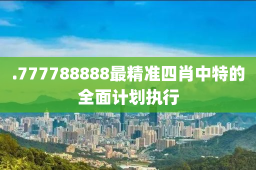 .777788888最精準(zhǔn)四肖中特的全面計(jì)劃執(zhí)行