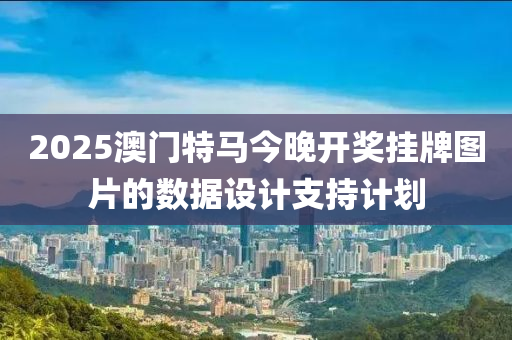 2025澳門特馬今晚開獎掛牌圖片的數(shù)據(jù)設計支持計劃