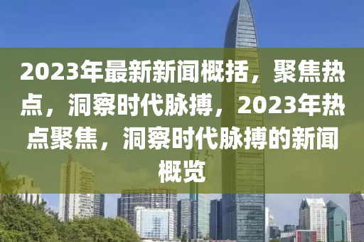 2023年最新新聞概括，聚焦熱點，洞察時代脈搏，2023年熱點聚焦，洞察時代脈搏的新聞概覽