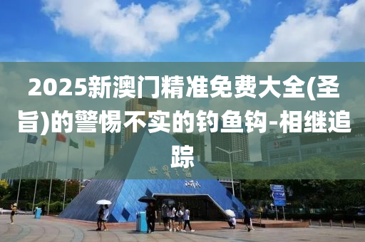 2025新澳門精準(zhǔn)免費(fèi)大全(圣旨)的警惕不實的釣魚鉤-相繼追蹤