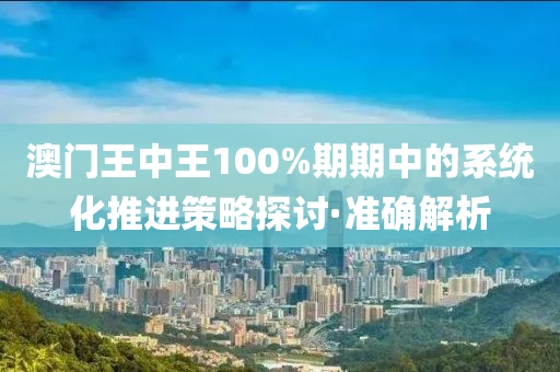 澳門王中王100%期期中的系統(tǒng)化推進策略探討·準確解析