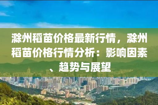 滁州稻苗價格最新行情，滁州稻苗價格行情分析：影響因素、趨勢與展望