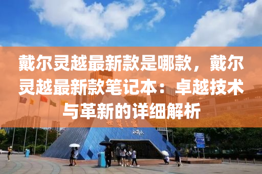 戴爾靈越最新款是哪款，戴爾靈越最新款筆記本：卓越技術與革新的詳細解析