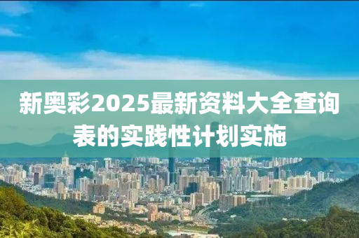 新奧彩2025最新資料大全查詢(xún)表的實(shí)踐性計(jì)劃實(shí)施