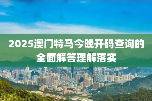 2025澳門(mén)特馬今晚開(kāi)碼查詢(xún)的全面解答理解落實(shí)