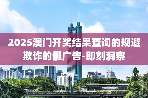 2025澳門開獎結果查詢的規(guī)避欺詐的假廣告-即刻洞察