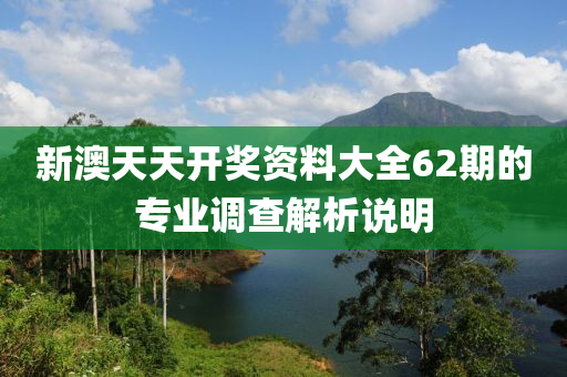 新澳天天開獎資料大全62期的專業(yè)調(diào)查解析說明