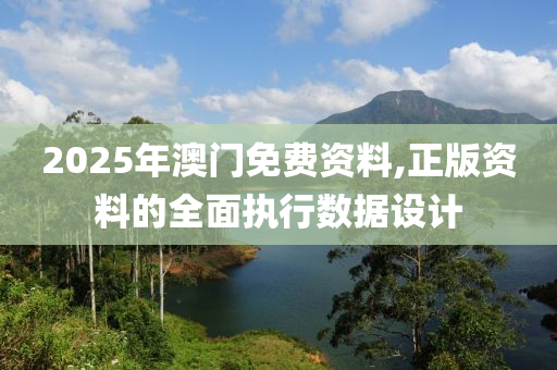 2025年澳門免費資料,正版資料的全面執(zhí)行數(shù)據(jù)設計